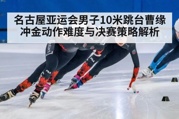 名古屋亚运会男子10米跳台曹缘冲金动作难度与决赛策略解析