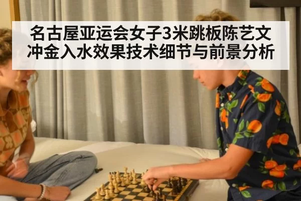名古屋亚运会女子3米跳板陈艺文冲金入水效果技术细节与前景分析