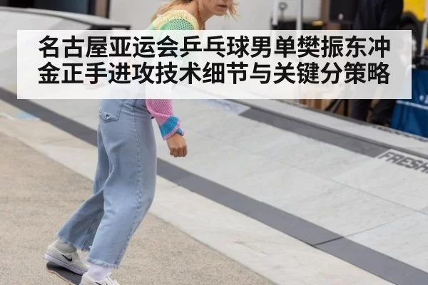 名古屋亚运会乒乓球男单樊振东冲金正手进攻技术细节与关键分策略