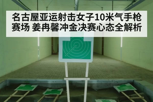 名古屋亚运射击女子10米气手枪赛场 姜冉馨冲金决赛心态全解析