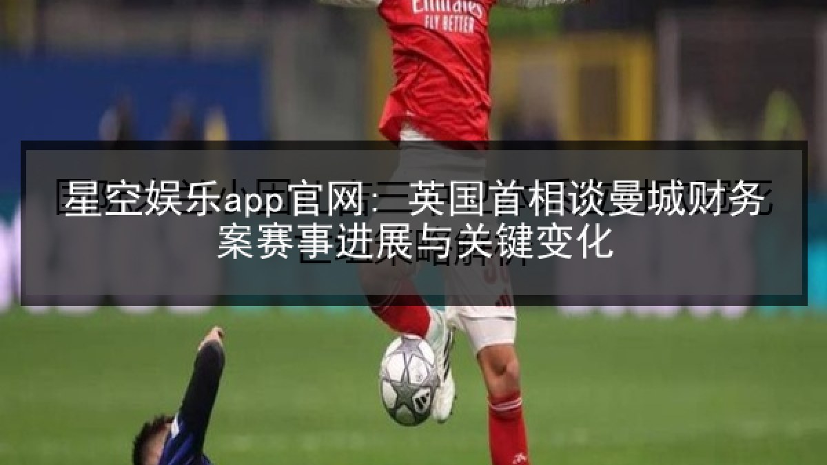 星空娱乐app官网: 英国首相谈曼城财务案赛事进展与关键变化 星空娱乐app官网: 英国首相谈曼城财务案赛事进展与关键变化