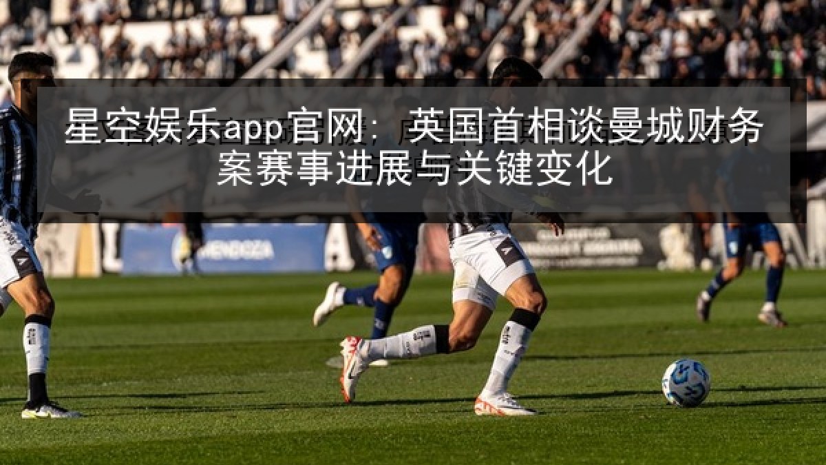 星空娱乐app官网: 英国首相谈曼城财务案赛事进展与关键变化 星空娱乐app官网: 英国首相谈曼城财务案赛事进展与关键变化